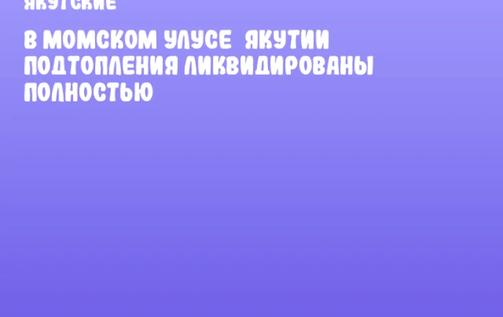В Момском улусе&nbsp;Якутии подтопления ликвидированы полностью
